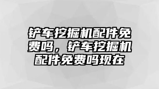 鏟車挖掘機配件免費嗎，鏟車挖掘機配件免費嗎現(xiàn)在