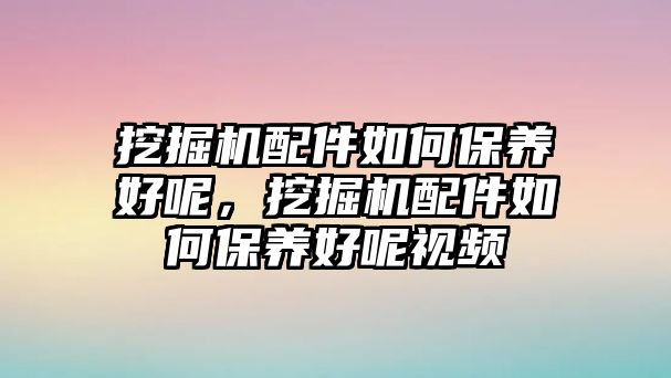 挖掘機(jī)配件如何保養(yǎng)好呢，挖掘機(jī)配件如何保養(yǎng)好呢視頻