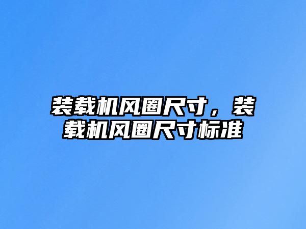 裝載機風(fēng)圈尺寸，裝載機風(fēng)圈尺寸標(biāo)準(zhǔn)