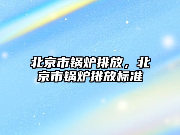 北京市鍋爐排放，北京市鍋爐排放標準