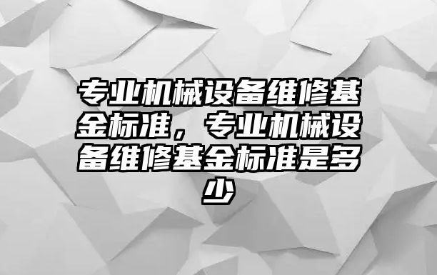 專業機械設備維修基金標準，專業機械設備維修基金標準是多少