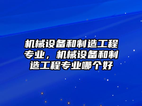 機械設(shè)備和制造工程專業(yè)，機械設(shè)備和制造工程專業(yè)哪個好