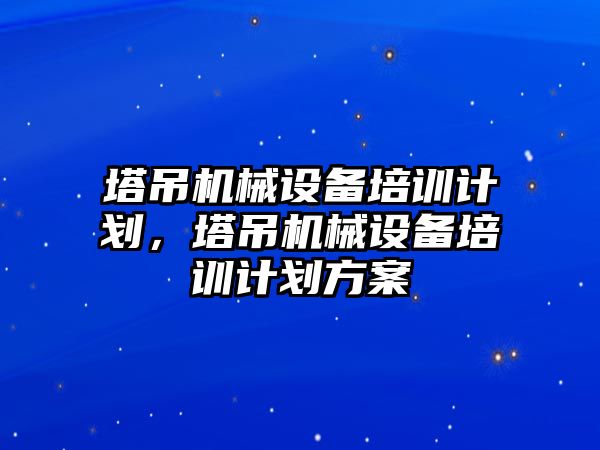 塔吊機械設備培訓計劃，塔吊機械設備培訓計劃方案