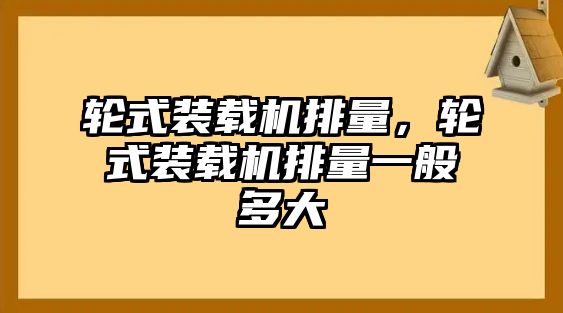 輪式裝載機排量，輪式裝載機排量一般多大