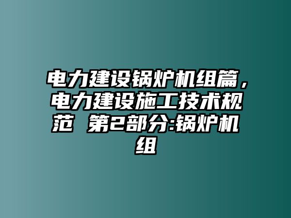 電力建設鍋爐機組篇，電力建設施工技術規范 第2部分:鍋爐機組