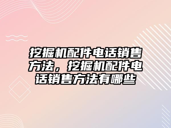 挖掘機配件電話銷售方法，挖掘機配件電話銷售方法有哪些