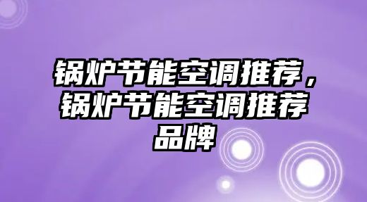 鍋爐節(jié)能空調(diào)推薦，鍋爐節(jié)能空調(diào)推薦品牌