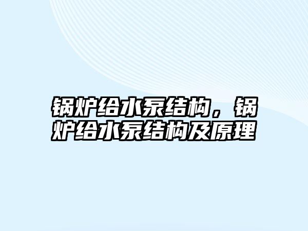 鍋爐給水泵結(jié)構(gòu)，鍋爐給水泵結(jié)構(gòu)及原理