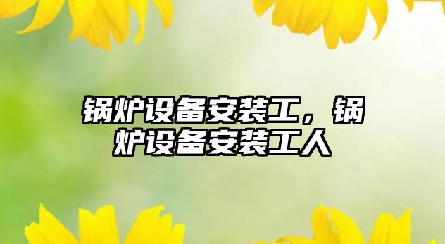 鍋爐設備安裝工，鍋爐設備安裝工人