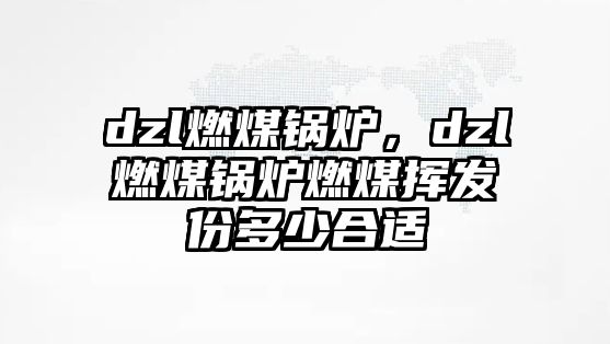 dzl燃煤鍋爐，dzl燃煤鍋爐燃煤揮發份多少合適