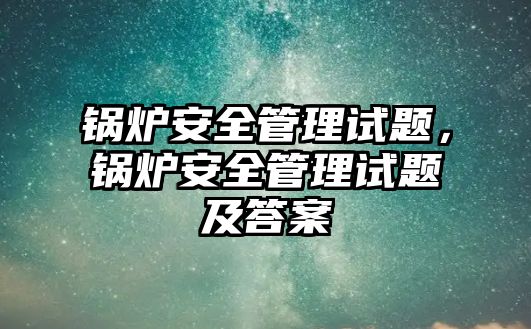 鍋爐安全管理試題，鍋爐安全管理試題及答案