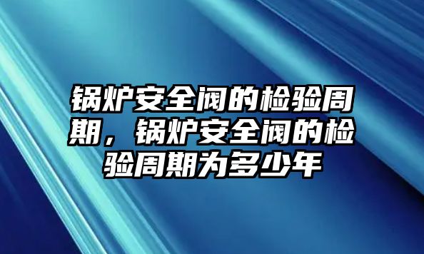 鍋爐安全閥的檢驗周期，鍋爐安全閥的檢驗周期為多少年