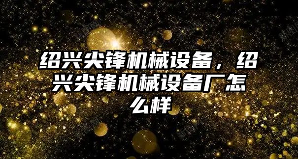 紹興尖鋒機械設(shè)備，紹興尖鋒機械設(shè)備廠怎么樣