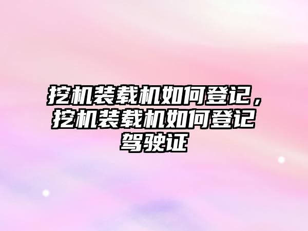 挖機裝載機如何登記，挖機裝載機如何登記駕駛證