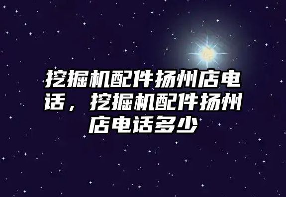 挖掘機配件揚州店電話，挖掘機配件揚州店電話多少