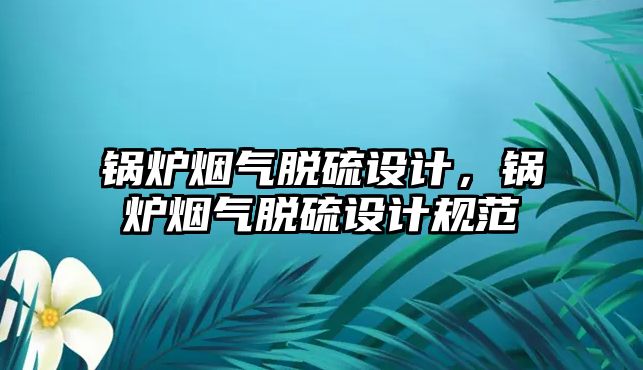 鍋爐煙氣脫硫設計，鍋爐煙氣脫硫設計規范