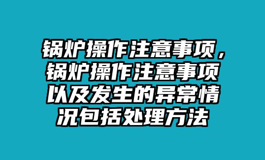 鍋爐操作注意事項，鍋爐操作注意事項以及發生的異常情況包括處理方法