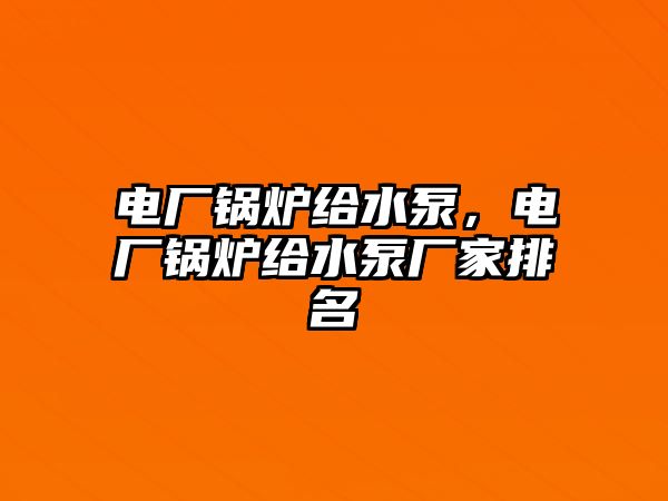 電廠鍋爐給水泵，電廠鍋爐給水泵廠家排名