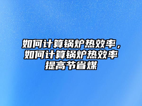 如何計算鍋爐熱效率，如何計算鍋爐熱效率提高節省煤