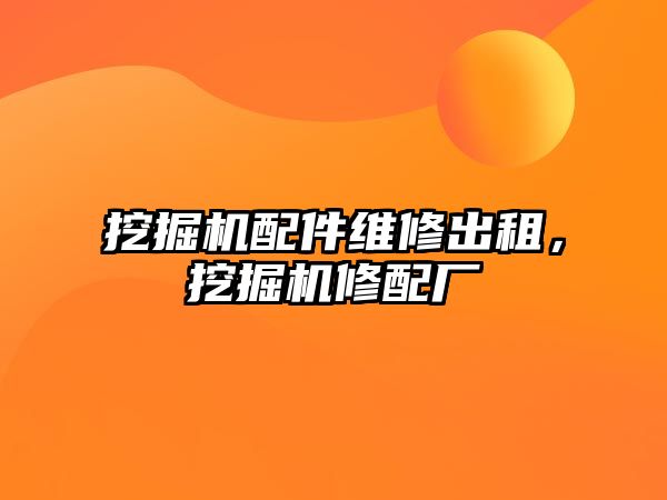 挖掘機配件維修出租，挖掘機修配廠