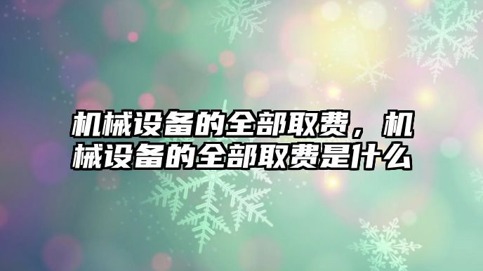 機械設備的全部取費，機械設備的全部取費是什么