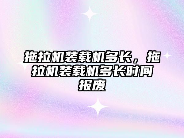 拖拉機裝載機多長，拖拉機裝載機多長時間報廢