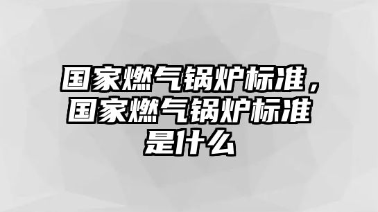 國家燃?xì)忮仩t標(biāo)準(zhǔn)，國家燃?xì)忮仩t標(biāo)準(zhǔn)是什么