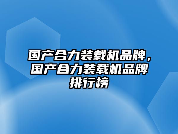 國(guó)產(chǎn)合力裝載機(jī)品牌，國(guó)產(chǎn)合力裝載機(jī)品牌排行榜