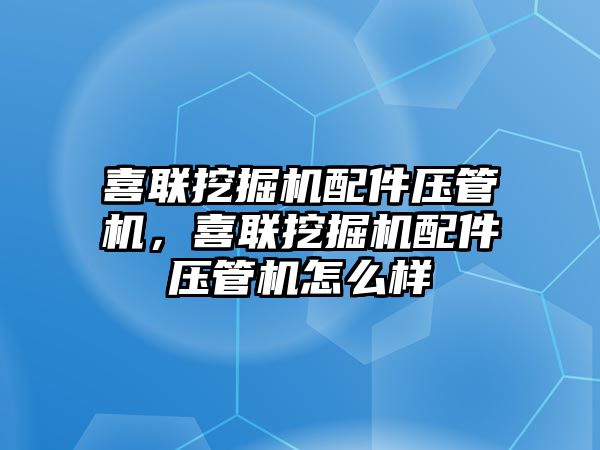 喜聯挖掘機配件壓管機，喜聯挖掘機配件壓管機怎么樣