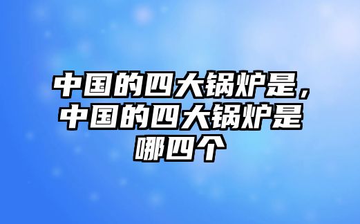 中國的四大鍋爐是，中國的四大鍋爐是哪四個