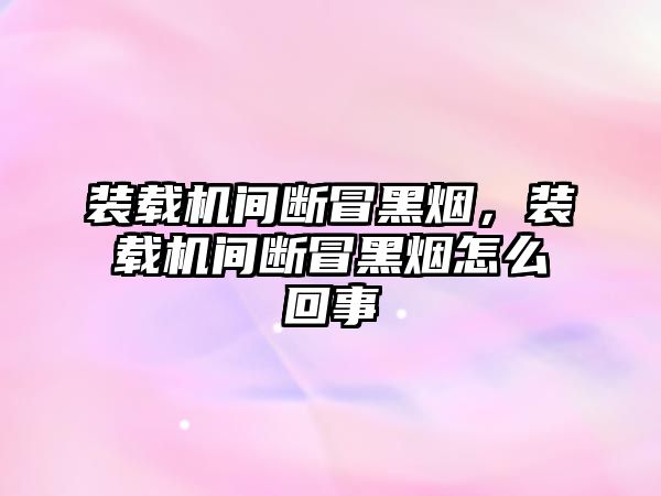 裝載機間斷冒黑煙，裝載機間斷冒黑煙怎么回事