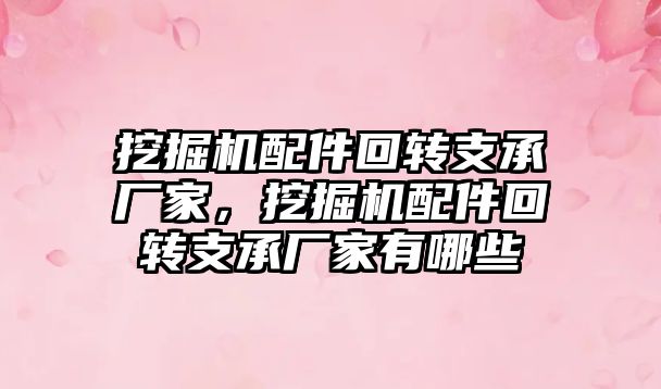 挖掘機配件回轉支承廠家，挖掘機配件回轉支承廠家有哪些