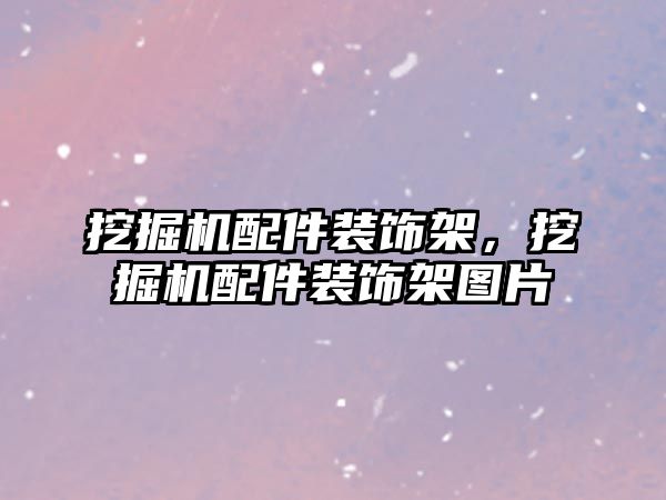 挖掘機配件裝飾架，挖掘機配件裝飾架圖片