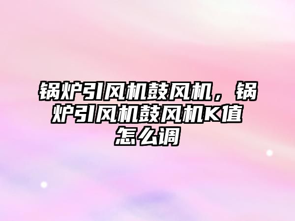 鍋爐引風機鼓風機，鍋爐引風機鼓風機K值怎么調