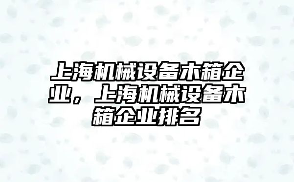 上海機(jī)械設(shè)備木箱企業(yè)，上海機(jī)械設(shè)備木箱企業(yè)排名