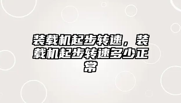 裝載機起步轉速，裝載機起步轉速多少正常