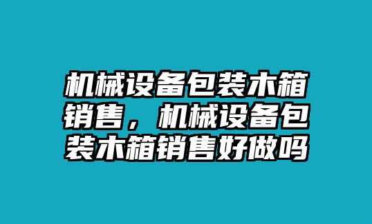 機械設(shè)備包裝木箱銷售，機械設(shè)備包裝木箱銷售好做嗎