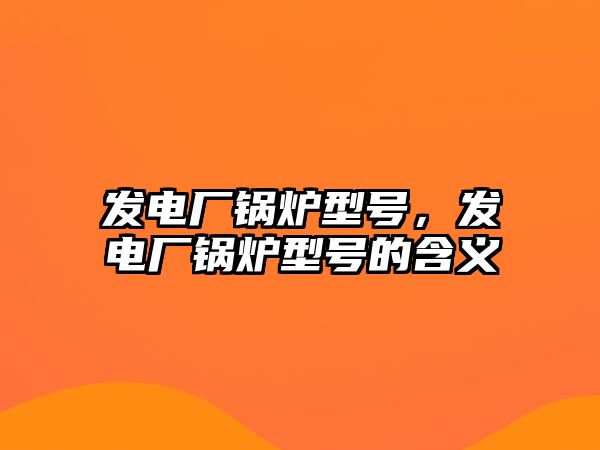 發電廠鍋爐型號，發電廠鍋爐型號的含義