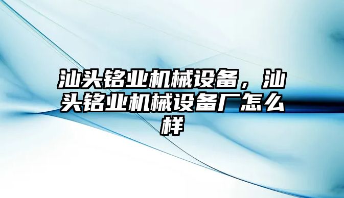 汕頭銘業(yè)機械設備，汕頭銘業(yè)機械設備廠怎么樣