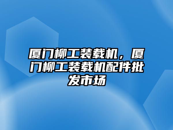 廈門柳工裝載機，廈門柳工裝載機配件批發市場