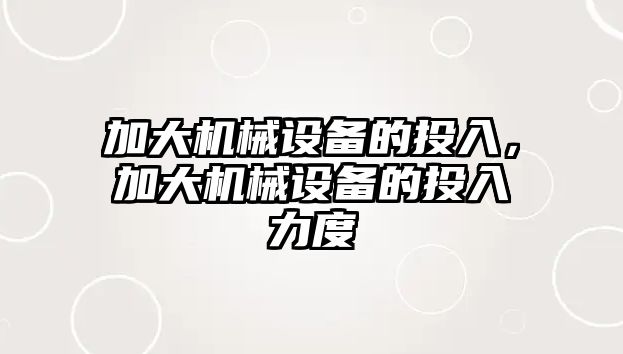 加大機械設備的投入，加大機械設備的投入力度