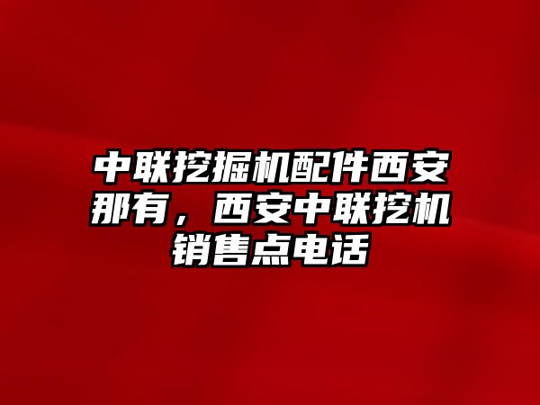 中聯(lián)挖掘機(jī)配件西安那有，西安中聯(lián)挖機(jī)銷(xiāo)售點(diǎn)電話