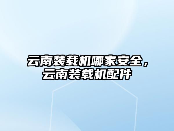 云南裝載機哪家安全，云南裝載機配件