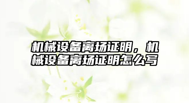 機械設備離場證明，機械設備離場證明怎么寫