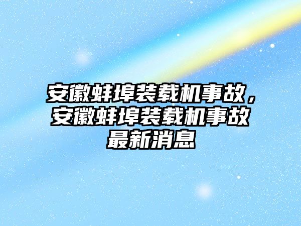 安徽蚌埠裝載機事故，安徽蚌埠裝載機事故最新消息