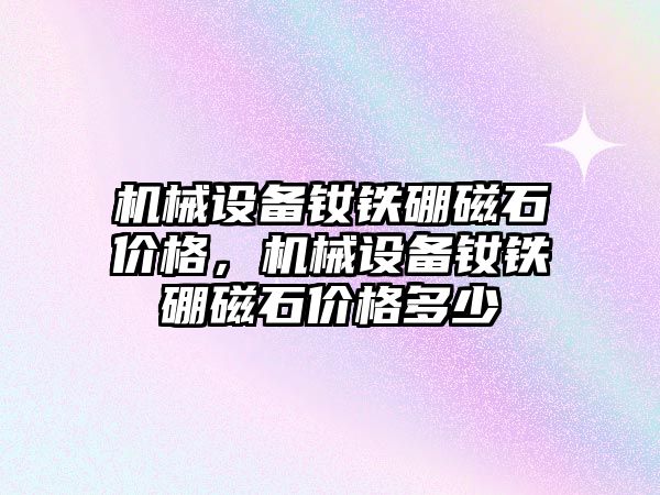 機械設備釹鐵硼磁石價格，機械設備釹鐵硼磁石價格多少