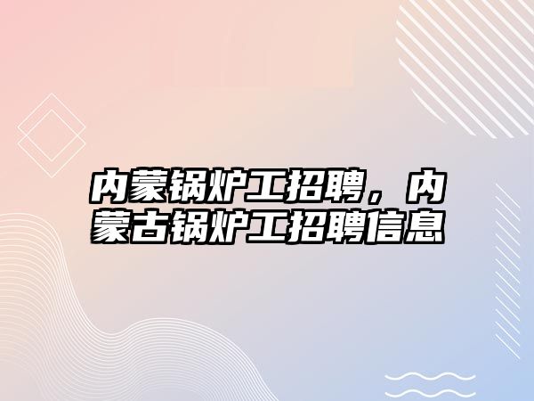 內蒙鍋爐工招聘，內蒙古鍋爐工招聘信息