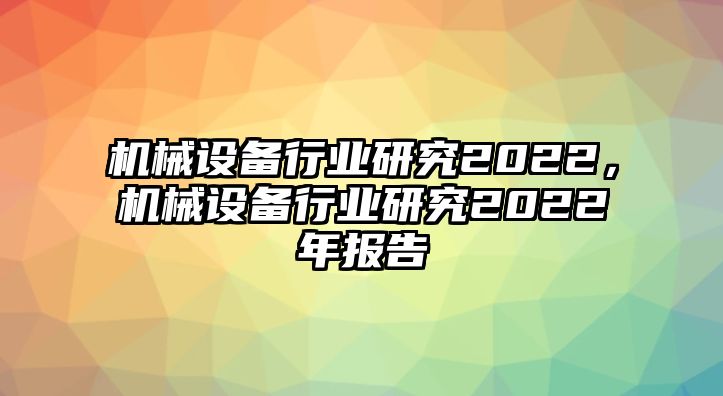 機(jī)械設(shè)備行業(yè)研究2022，機(jī)械設(shè)備行業(yè)研究2022年報(bào)告