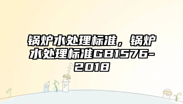 鍋爐水處理標準，鍋爐水處理標準GB1576-2018