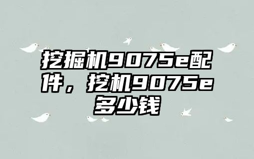 挖掘機(jī)9075e配件，挖機(jī)9075e多少錢